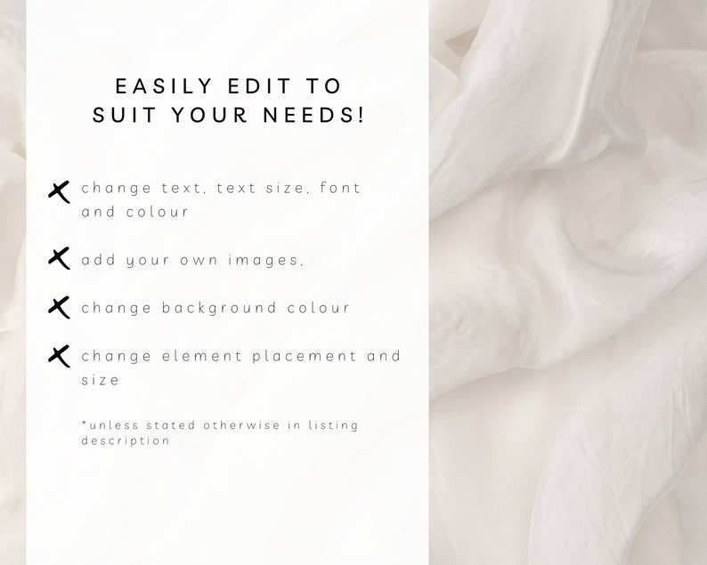 May include: Text on a white background that reads "EASILY EDIT TO SUIT YOUR NEEDS!" with a list of four bullet points: "change text, text size, font and colour", "add your own images", "change background colour", and "change element placement and size". The text at the bottom of the image reads "*unless stated otherwise in listing description".