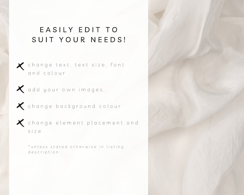 May include: Text on a white background that reads "EASILY EDIT TO SUIT YOUR NEEDS!" with a list of four bullet points: "change text, text size, font and colour", "add your own images", "change background colour", and "change element placement and size". The text at the bottom of the image reads "*unless stated otherwise in listing description".