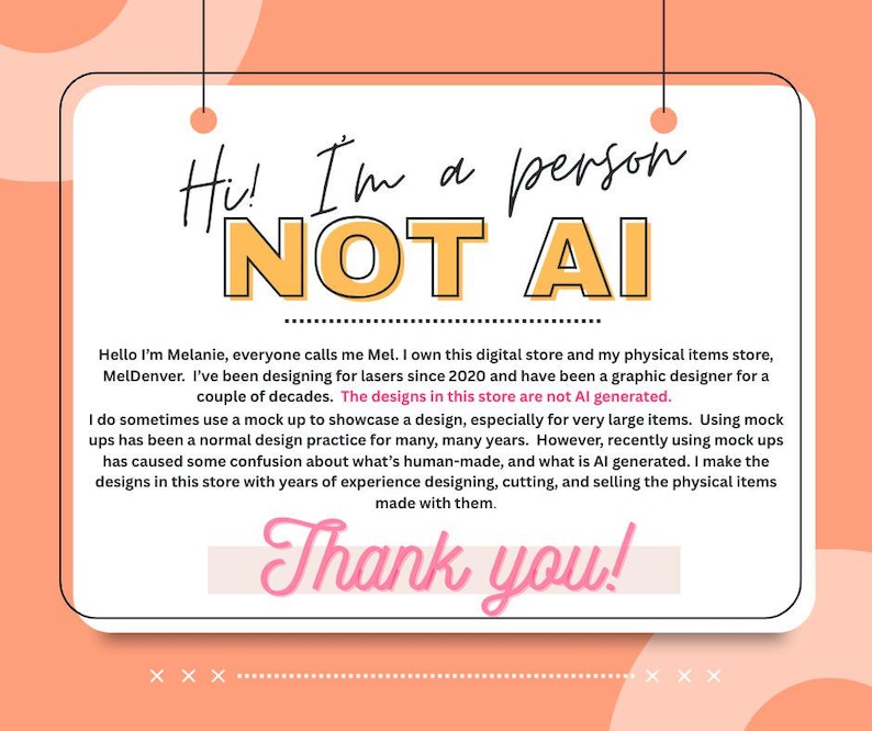 May include: A rectangular white sign with rounded corners, suspended by two black strings. The text reads: Hi! I'm a person NOT AI. Below, a paragraph explains the store owner's design process, stating designs are not AI generated. Thank you!