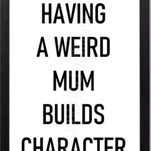May include: Black and white typography print with the text "Having a weird mum builds character".