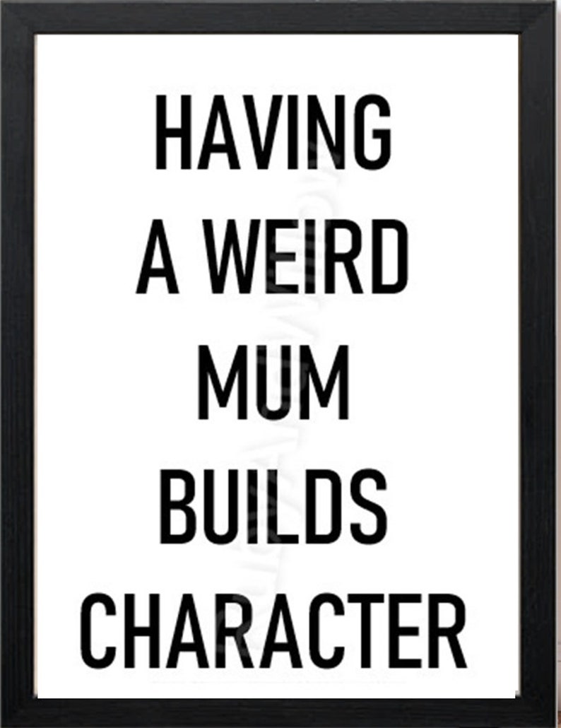 May include: Black and white typography print with the text "Having a weird mum builds character".