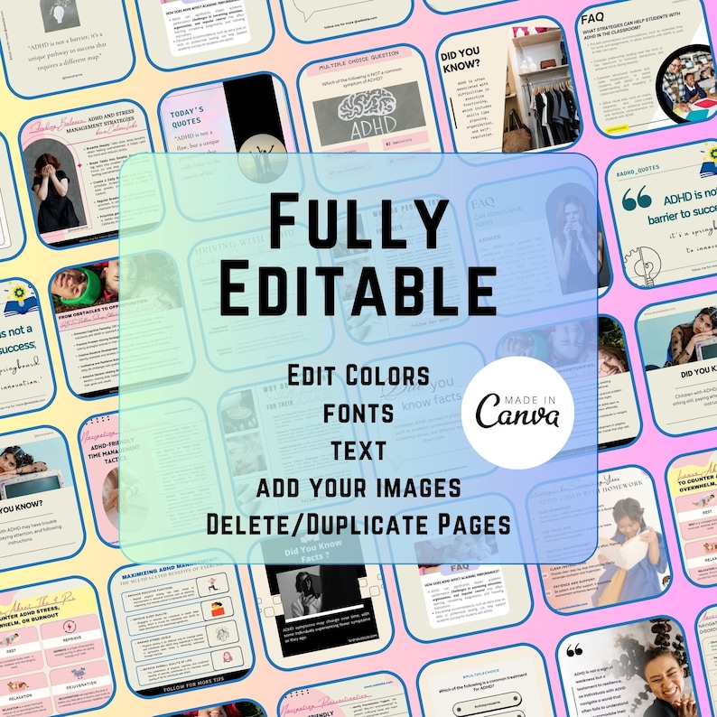 May include: A collage of colorful digital images with the text "FULLY EDITABLE" in large, white letters. The text "EDIT COLORS, FONTS, TEXT" is below the main text. The text "ADD YOUR IMAGES, DELETE/DUPLICATE PAGES" is below that. The text "MADE IN CANVA" is in the lower right corner. The images are of various topics, including ADHD, driving with ADHD, and managing stress.