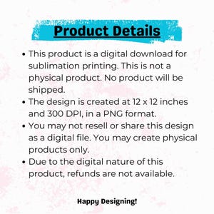 May include: Product details for a digital download of a sublimation design. The design is 12 x 12 inches and 300 DPI in PNG format. This is not a physical product and no product will be shipped. You may not resell or share this design as a digital file. You may create physical products only. Due to the digital nature of this product, refunds are not available. Happy Designing!