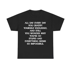 Puede incluir: Camiseta negra con texto blanco que dice: "Todo el día, todos los días, te gratificas sin fin, y aún así te preguntas por qué eres tan estúpido y todo te parece imposible."