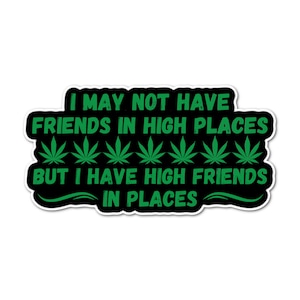 May include: Black and green sticker with the text "I may not have friends in high places but I have high friends in places" with five green marijuana leaf icons.