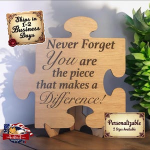 May include: Wooden puzzle piece with the text "Never Forget You are the piece that makes a Difference!"  The puzzle piece is on a stand and is available in two sizes.