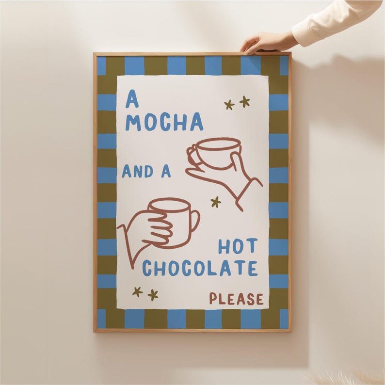 May include: A white poster with brown and blue stripes. The poster says "A mocha and a hot chocolate please" with illustrations of two hands holding mugs.
