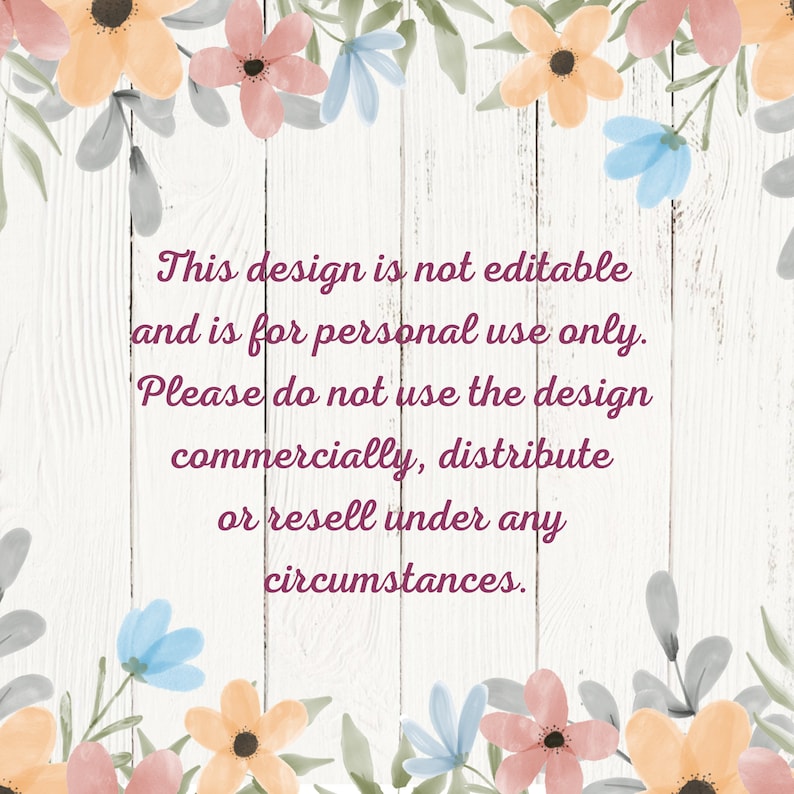 May include: A white wood background with a floral border. The text reads: "This design is not editable and is for personal use only. Please do not use the design commercially, distribute or resell under any circumstances."