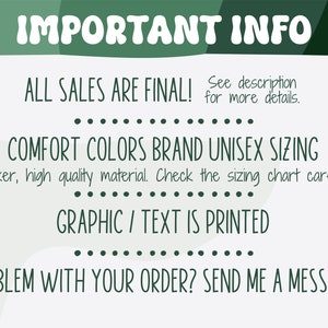 May include: A green and white graphic with the text "IMPORTANT INFO" in large, bold, green letters. The text "ALL SALES ARE FINAL! See description for more details." is in smaller, green letters. The text "COMFORT COLORS BRAND UNISEX SIZING" is in large, green letters. The text "Thicker, high quality material. Check the sizing chart carefully." is in smaller, green letters. The text "GRAPHIC / TEXT IS PRINTED" is in large, green letters. The text "PROBLEM WITH YOUR ORDER? SEND ME A MESSAGE!" is in large, green letters.