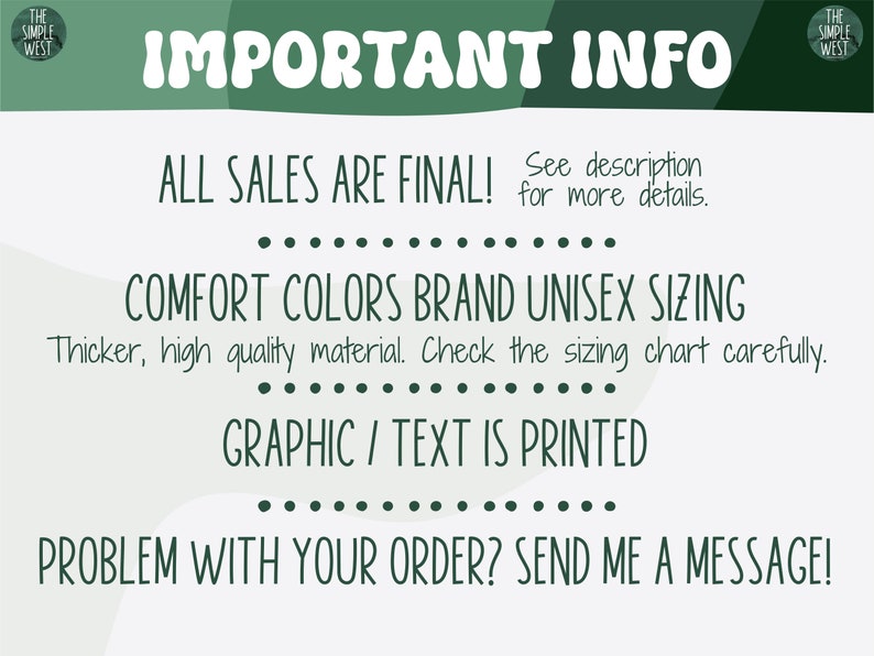 May include: A green and white graphic with the text "IMPORTANT INFO" in large, bold, green letters. The text "ALL SALES ARE FINAL! See description for more details." is in smaller, green letters. The text "COMFORT COLORS BRAND UNISEX SIZING" is in large, green letters. The text "Thicker, high quality material. Check the sizing chart carefully." is in smaller, green letters. The text "GRAPHIC / TEXT IS PRINTED" is in large, green letters. The text "PROBLEM WITH YOUR ORDER? SEND ME A MESSAGE!" is in large, green letters.