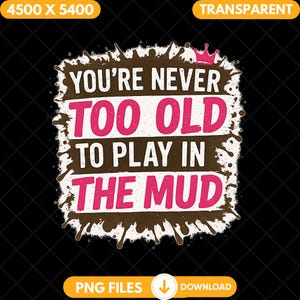 May include: A graphic design with the text "YOU'RE NEVER TOO OLD TO PLAY IN THE MUD" in white and pink, surrounded by a brown splatter design. A small pink crown is at the top. The background is black.
