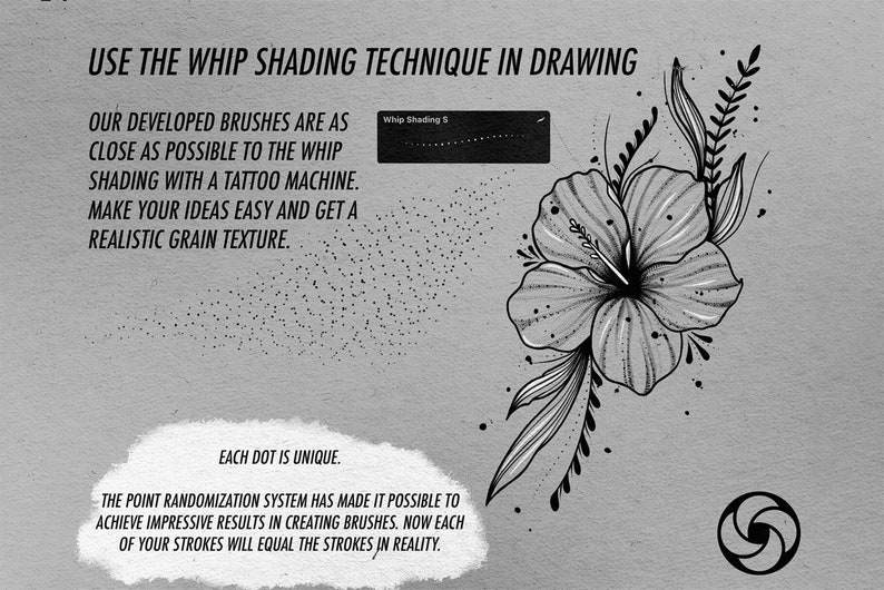 May include: A black and white illustration of a hibiscus flower with leaves. The text "USE THE WHIP SHADING TECHNIQUE IN DRAWING" is at the top of the image. The text "OUR DEVELOPED BRUSHES ARE AS CLOSE AS POSSIBLE TO THE WHIP SHADING WITH A TATTOO MACHINE. MAKE YOUR IDEAS EASY AND GET A REALISTIC GRAIN TEXTURE." is below the image. The text "EACH DOT IS UNIQUE. THE POINT RANDOMIZATION SYSTEM HAS MADE IT POSSIBLE TO ACHIEVE IMPRESSIVE RESULTS IN CREATING BRUSHES. NOW EACH OF YOUR STROKES WILL EQUAL THE STROKES IN REALITY." is at the bottom of the image.