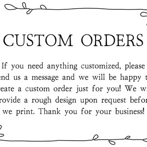 May include: Black and white text on a white background with a decorative border. The text reads "CUSTOM ORDERS" and explains that custom orders are available. If you need anything customised, please send us a message and we will be happy to create a custom order just for you! We will provide a rough design upon request before we print. Thank you for your business!