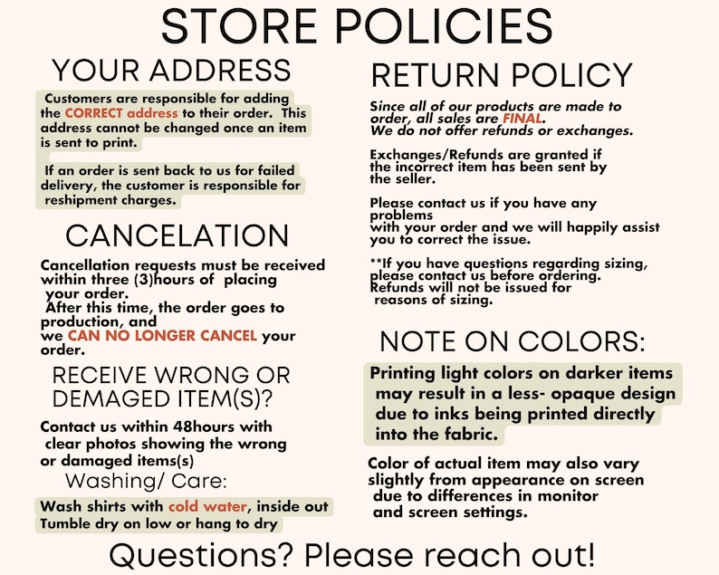 May include: Store policies for an online shop, including information about shipping, returns, cancellations, and colour variations. The text includes phrases like "CORRECT address", "FINAL", "CAN NO LONGER CANCEL", "within 48hours", "cold water", "less-opaque design", and "monitor and screen settings".