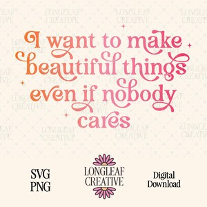 May include: A digital design with the text "I want to make beautiful things even if nobody cares" in a gradient of orange and pink. The design includes the Longleaf Creative logo and the words "SVG", "PNG", and "Digital Download".