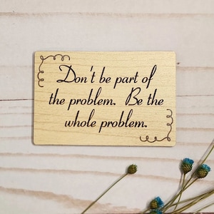 Be the Whole Problem - Wooden Magnet