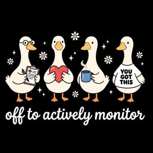 May include: A black graphic featuring four cartoon ducks with various items. One duck wears glasses and holds a clipboard, another holds a heart, a third holds a coffee mug, and the last wears a shirt that says "YOU GOT THIS". The text "off to actively monitor" is below.