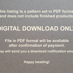 May include: Text on a gray background that reads "This listing is a pattern set in PDF format and does not include finished products. DIGITAL DOWNLOAD ONLY File in PDF format will be available after confirmation of payment. Etsy will send you a download notification email. Happy beading!"