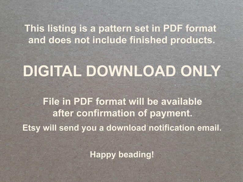 May include: Text on a gray background that reads "This listing is a pattern set in PDF format and does not include finished products. DIGITAL DOWNLOAD ONLY File in PDF format will be available after confirmation of payment. Etsy will send you a download notification email. Happy beading!"