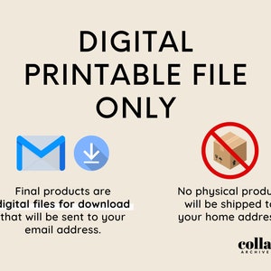 May include: Digital printable file only. Illustration of an email icon and a download arrow. Text reads: Final products are digital files for download that will be sent to your email address. Illustration of a cardboard box with a red circle and diagonal line through it. Text reads: No physical product will be shipped to your home address. Collage Archive.