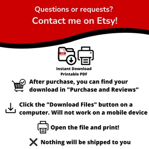 May include: A red and white graphic with instructions on how to download a printable PDF file after purchase. The graphic includes icons for a shopping cart, a download arrow, a printer, and a red X. The text reads: "Questions or requests? Contact me on Etsy! Instant Download Printable PDF After purchase, you can find your download in "Purchase and Reviews" Click the "Download Files" button on a computer. Will not work on a mobile device Open the file and print! Nothing will be shipped to you"