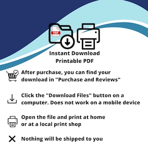 May include: A digital graphic with the words "Instant Download Printable PDF". Instructions include finding the download in "Purchase and Reviews", clicking the "Download Files" button on a computer, and printing at home or a local shop. No physical item is shipped.