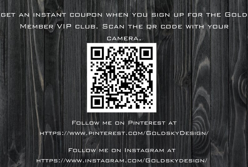May include: A black and white QR code on a dark wood background. Text above the code reads "Get an instant coupon when you sign up for the Gold Member VIP Club. Scan the QR code with your camera." Text below the code reads "Follow me on Pinterest at https://www.pinterest.com/goldskydesign/" and "Follow me on Instagram at https://www.instagram.com/goldskydesign/"