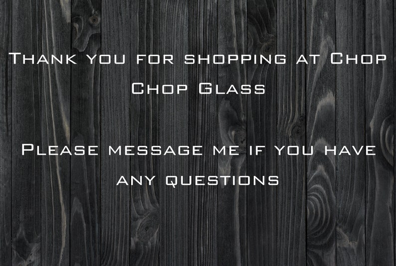 May include: A black and white text message on a dark wood background. The text reads: "Thank you for shopping at Chop Chop Glass. Please message me if you have any questions."