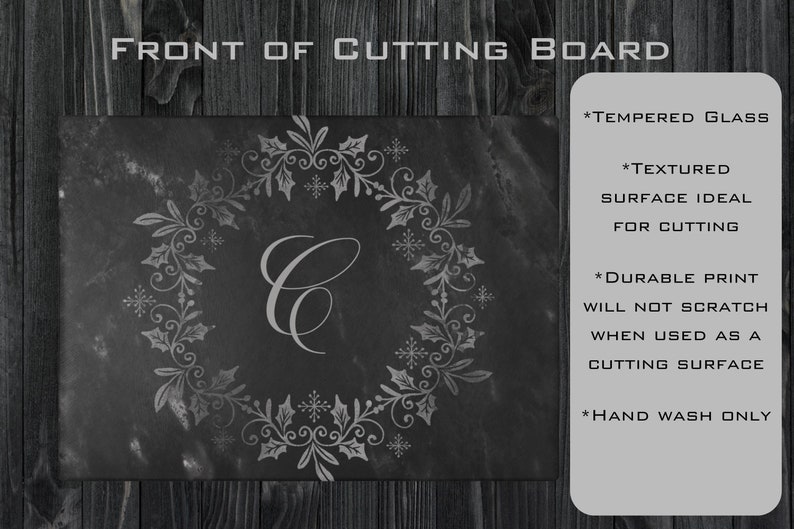 May include: A black cutting board with a white floral design and the letter "C" in the center. The board is made of tempered glass and has a textured surface. The text "FRONT OF CUTTING BOARD" is at the top of the image. The text "*TEMPERED GLASS", "*TEXTURED SURFACE IDEAL FOR CUTTING", "*DURABLE PRINT WILL NOT SCRATCH WHEN USED AS A CUTTING SURFACE", and "*HAND WASH ONLY" is on the right side of the image.