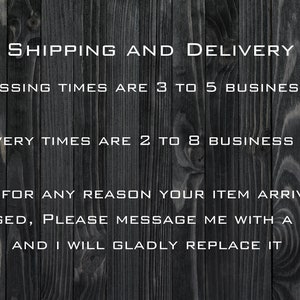 May include: Text on a dark wood background with white text that reads: SHIPPING AND DELIVERY - PROCESSING TIMES ARE 3 TO 5 BUSINESS DAYS - DELIVERY TIMES ARE 2 TO 8 BUSINESS DAYS - IF FOR ANY REASON YOUR ITEM ARRIVES DAMAGED, PLEASE MESSAGE ME WITH A PHOTO AND I WILL GLADLY REPLACE IT