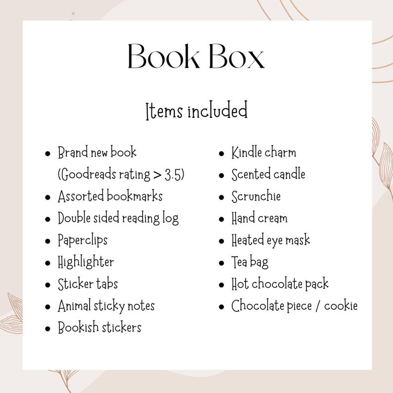 May include: A cream-colored graphic lists items included in a "Book Box." The items include a new book, bookmarks, reading log, paperclips, highlighter, sticker tabs, sticky notes, bookish stickers, Kindle charm, scented candle, scrunchie, hand cream, eye mask, tea bag, hot chocolate, and a cookie.