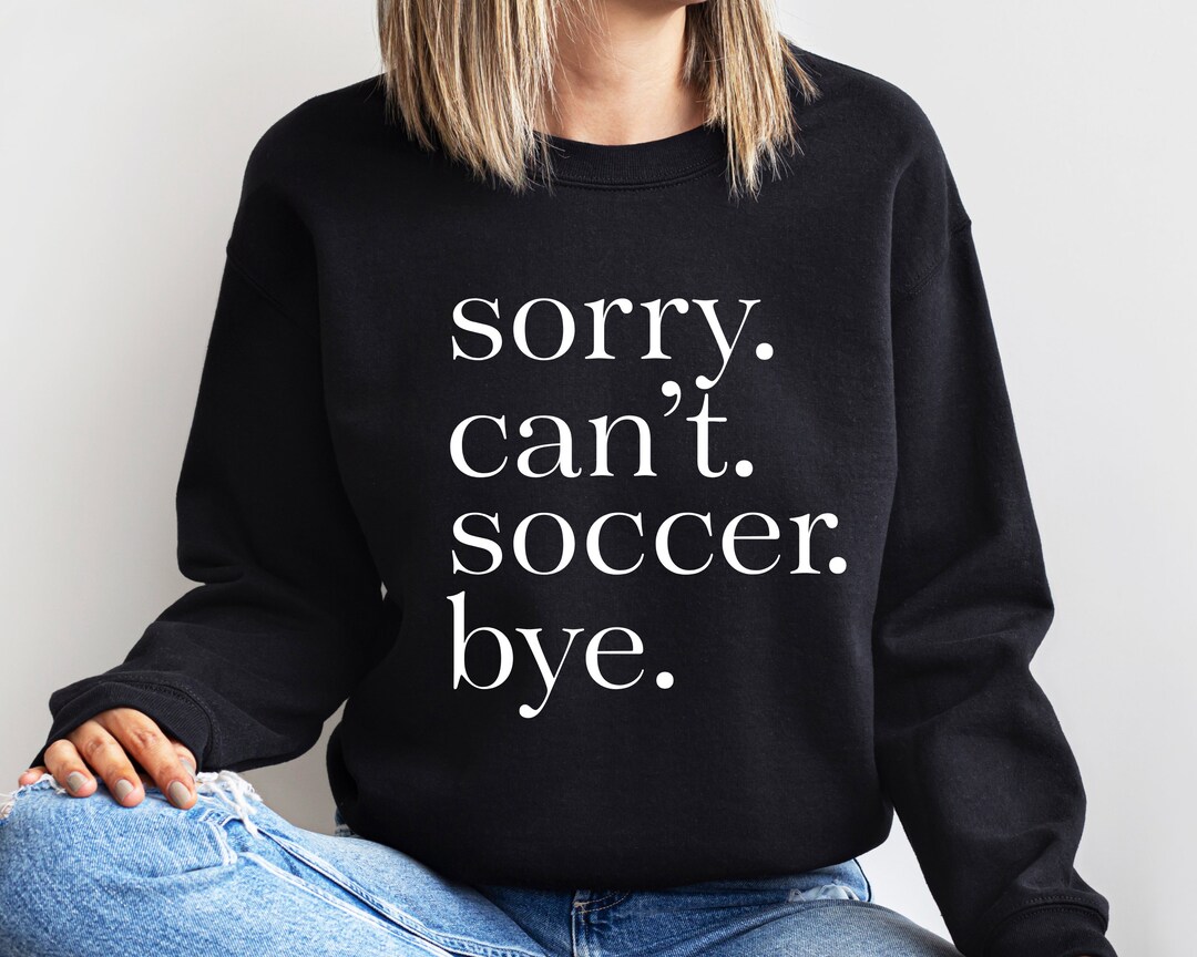 Soccer Sweatshirt, Love Soccer Sweatshirt, Sorry Can't Soccer Bye