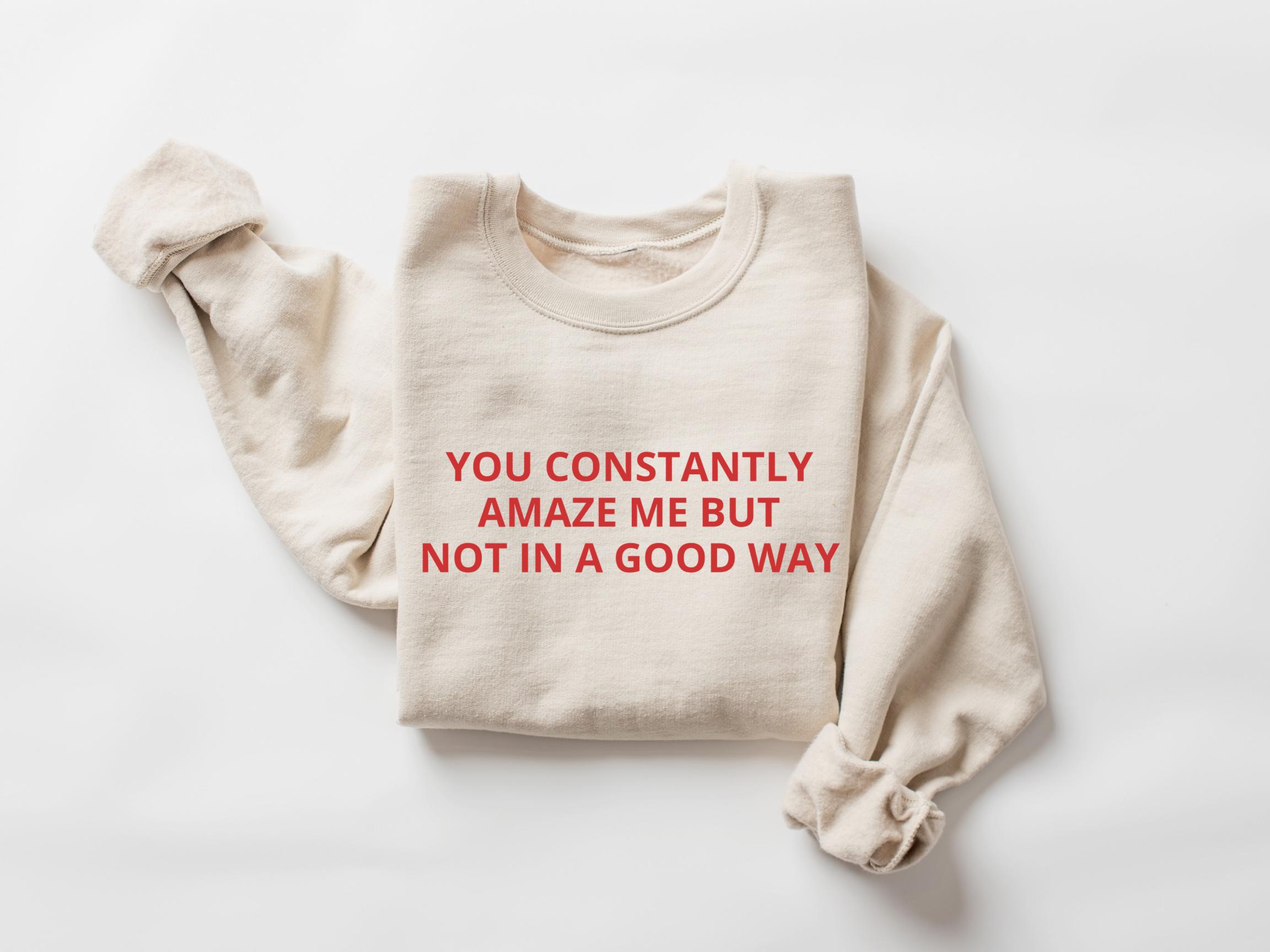 You Constantly Amaze Me but Not in A Good Way Funny Sweatshirt Meme Crewneck Trendy Sweatshirt Girlfriend Gift Boyfriend Gift Etsy Ireland