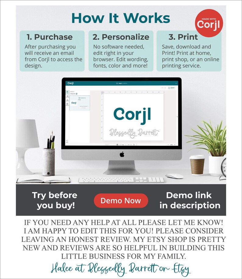 May include: A computer screen displaying a mockup of a printable design using the Corjl website. The design is a white rectangle with the word "Corjl" in black text and the text "Blessedly Barrett" in a cursive font. The text "How It Works" is at the top of the image, with three steps listed: Purchase, Personalize, and Print. The text "Try before you buy!" is at the bottom of the image, with a button that says "Demo Now".