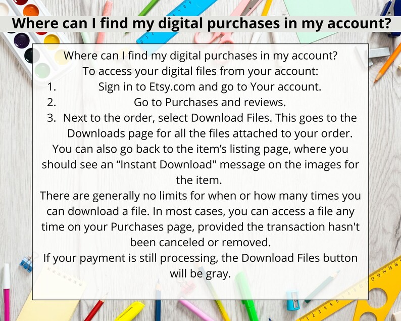 May include: A white background with black text explaining how to find digital purchases on Etsy.com. The text includes instructions on how to access digital files from your account, how to go to the Downloads page, and how to find the "Instant Download" message on the images for the item.