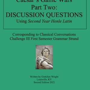 May include: A green cover page with the title "Caesar's Gallic Wars Part Two: DISCUSSION QUESTIONS Using Second Year Henle Latin" and a black and white image of a Roman bust. The text "Corresponding to Classical Conversations Challenge III First Semester Grammar Strand" is below the title. The text "Written by Gretchen Wright Louisville, KY Second Edition 2022" is at the bottom of the page.