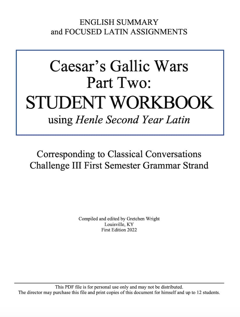 May include: Cover of a student workbook for Caesar's Gallic Wars, Part Two, using Henle Second Year Latin. The workbook is for Classical Conversations Challenge III First Semester Grammar Strand. It was compiled and edited by Gretchen Wright in Louisville, KY.  First Edition 2022.