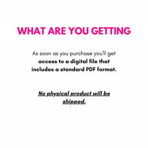 May include: Text on a white background that reads "WHAT ARE YOU GETTING" in pink. Below the text, it says "As soon as you purchase you'll get access to a digital file that includes a standard PDF format. No physical product will be shipped."