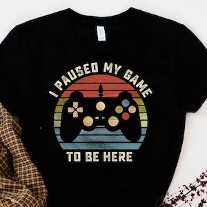 I Paused My Game To Be Here T-Shirt, Gamer Shirt, Funny Gaming Tshirt, Gamer Gift, Gaming Present, Gamer Geek, Funny Gamer Shirt, Gamer Tee
