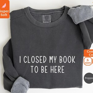 Comfort Colors® I Closed My Book To Be Here Sweatshirt, Bookworm Sweatshirt, Librarian Sweatshirt, Bookish Gifts, Gift For Book Readers