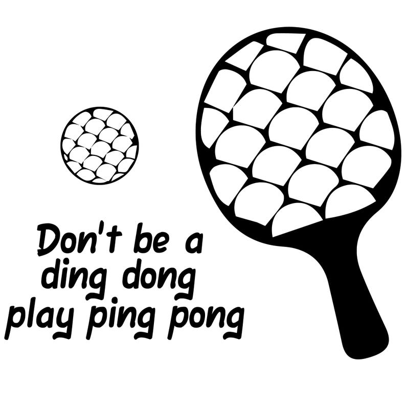 May include: Black and white illustration of a ping pong paddle and ball. The paddle is large with a grid pattern, and the ball is small with a similar pattern. Text reads "Don't be a ding dong play ping pong."
