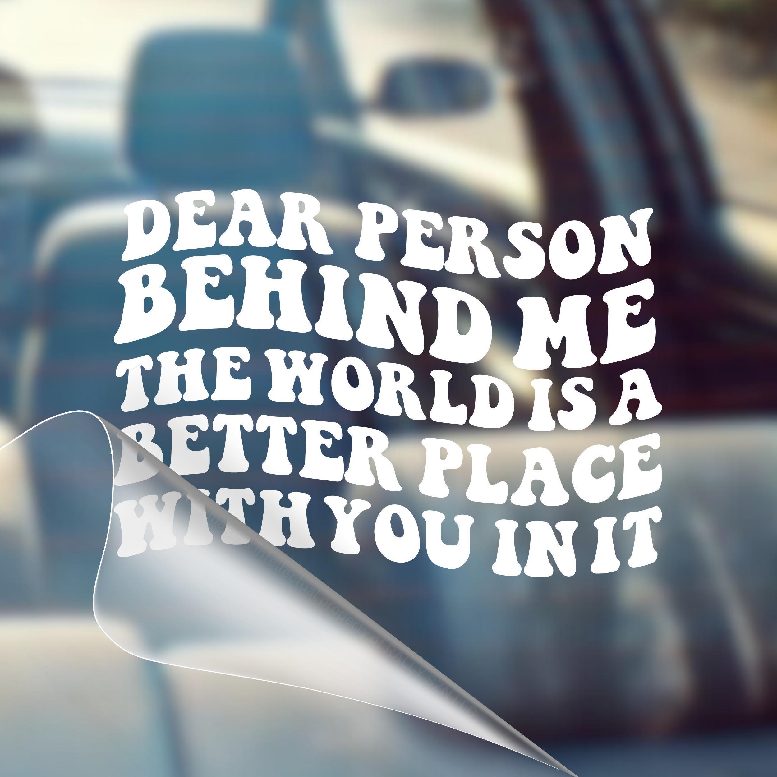 Dear Person Behind Me, The World Is a Better Place With You In It - Inspirational Car Vinyl Decal Bumper Sticker for Wall, Window, Vehicle