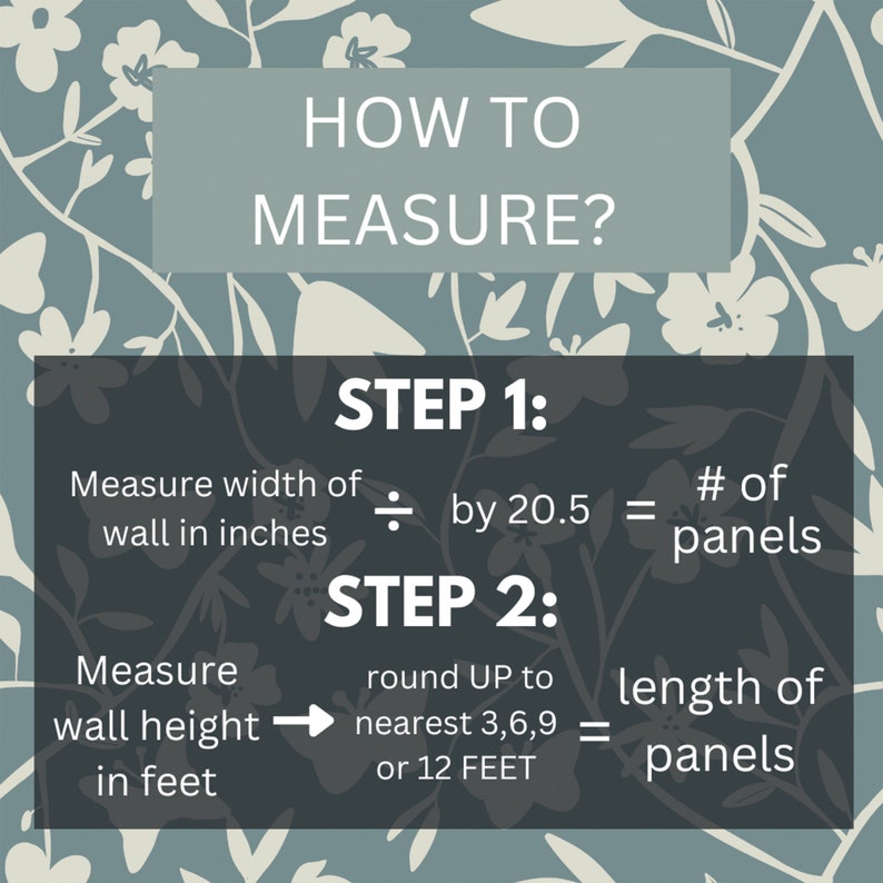 May include: A graphic with a floral background and instructions on how to measure a wall for wallpaper panels. The instructions include dividing the wall width in inches by 20.5 to determine the number of panels needed and rounding the wall height in feet up to the nearest 3, 6, 9, or 12 feet to determine the length of panels needed.