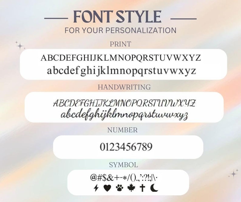 May include: A graphic showing different font styles for personalization. The styles include print, handwriting, number, and symbol. The print style shows the alphabet in uppercase and lowercase. The handwriting style shows the alphabet in uppercase and lowercase. The number style shows the numbers 0 through 9. The symbol style shows a variety of symbols including the at symbol, number sign, dollar sign, ampersand, plus sign, minus sign, asterisk, forward slash, left parenthesis, right parenthesis, period, comma, colon, question mark, exclamation point, semicolon, vertical bar, and hyphen. The symbols also include a lightning bolt, heart, paw print, maple leaf, cross, and crescent moon.