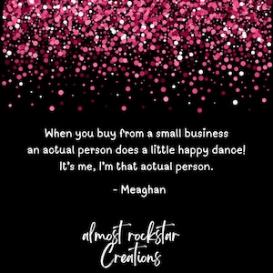 May include: Black background with pink confetti and text that reads: "When you buy from a small business an actual person does a little happy dance! It's me, I'm that actual person." The text is followed by the name "Meaghan" and the logo for "almost rockstar Creations."
