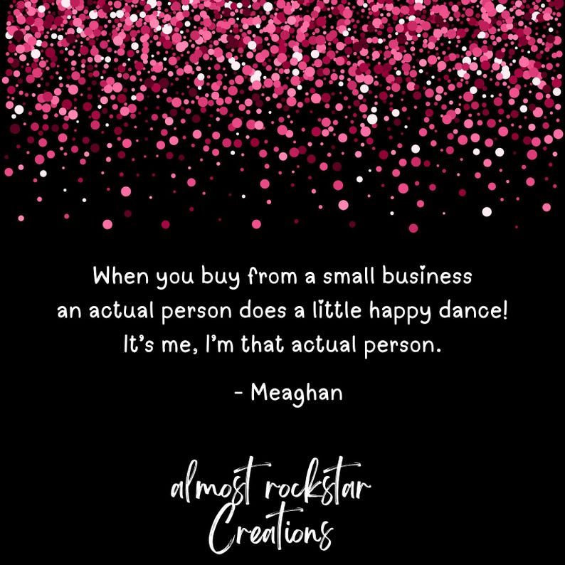 May include: Black background with pink confetti and text that reads: "When you buy from a small business an actual person does a little happy dance! It's me, I'm that actual person." The text is followed by the name "Meaghan" and the logo for "almost rockstar Creations."
