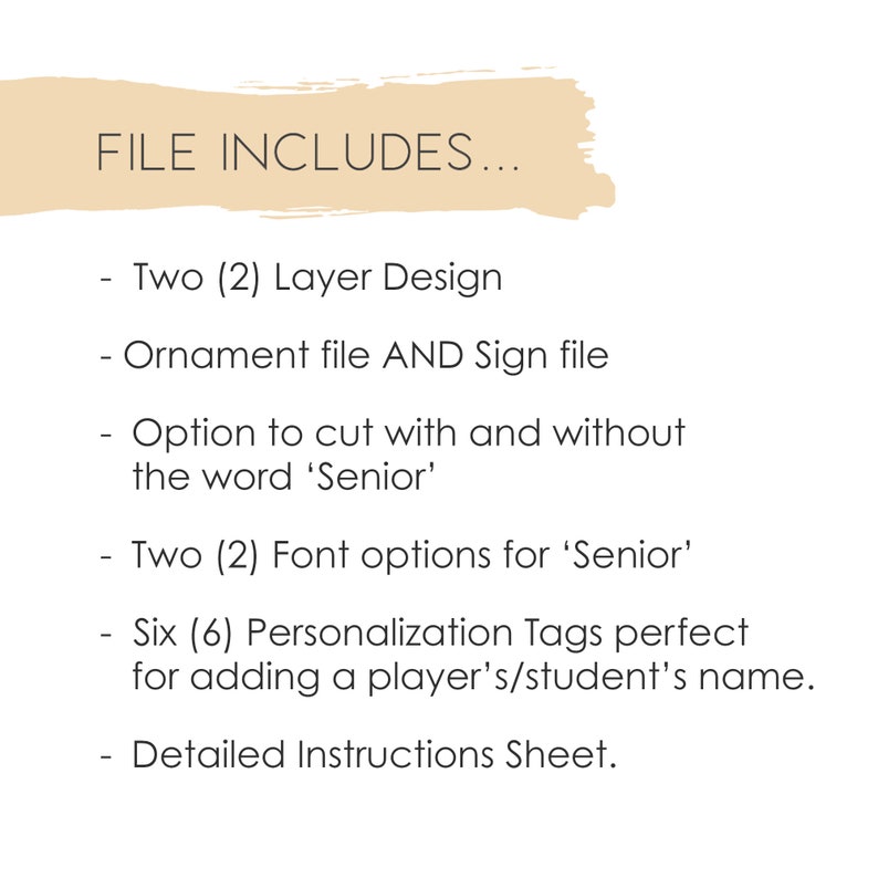 May include: A list of file contents for a digital download. The text reads: "FILE INCLUDES... Two (2) Layer Design Ornament file AND Sign file Option to cut with and without the word 'Senior' Two (2) Font options for 'Senior' Six (6) Personalization Tags perfect for adding a player's/student's name. Detailed Instructions Sheet."
