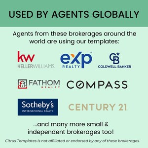 May include: A graphic showing the logos of several real estate companies, including Keller Williams, eXp Realty, Coldwell Banker, Fathom Realty, Compass, Sotheby's International Realty, and Century 21. The text "USED BY AGENTS GLOBALLY" is at the top of the graphic. The text "Agents from these brokerages around the world are using our templates" is below the logos. The text "...and many more small & independent brokerages too!" is at the bottom of the graphic. The text "Citrus Templates is not affiliated or endorsed by any of these brokerages." is at the very bottom of the graphic.