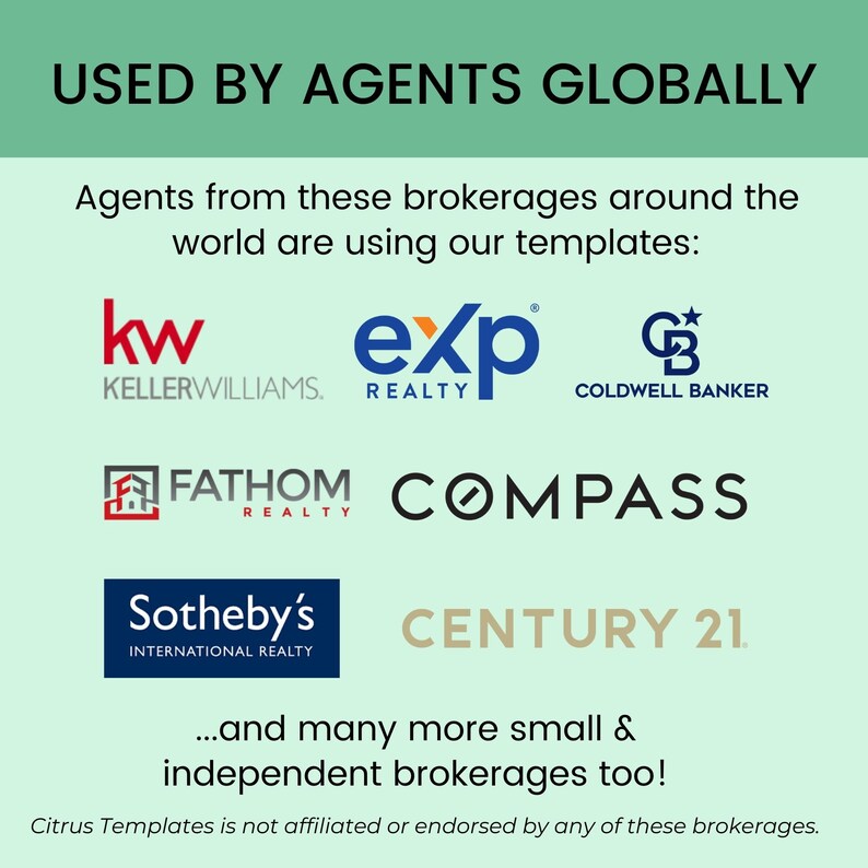 May include: A graphic showing the logos of several real estate companies, including Keller Williams, eXp Realty, Coldwell Banker, Fathom Realty, Compass, Sotheby's International Realty, and Century 21. The text "USED BY AGENTS GLOBALLY" is at the top of the graphic. The text "Agents from these brokerages around the world are using our templates" is below the logos. The text "...and many more small & independent brokerages too!" is at the bottom of the graphic. The text "Citrus Templates is not affiliated or endorsed by any of these brokerages." is at the very bottom of the graphic.