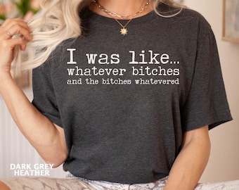 Sarcastic Shirt, I Was Like Whatever Bitches And The Bitches Whatevered Shirt, Funny Women's Shirt, Funny Sarcastic Quotes Shirt Gift